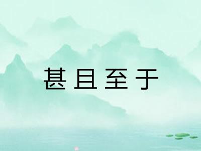 甚且至于