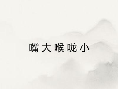 嘴大喉咙小